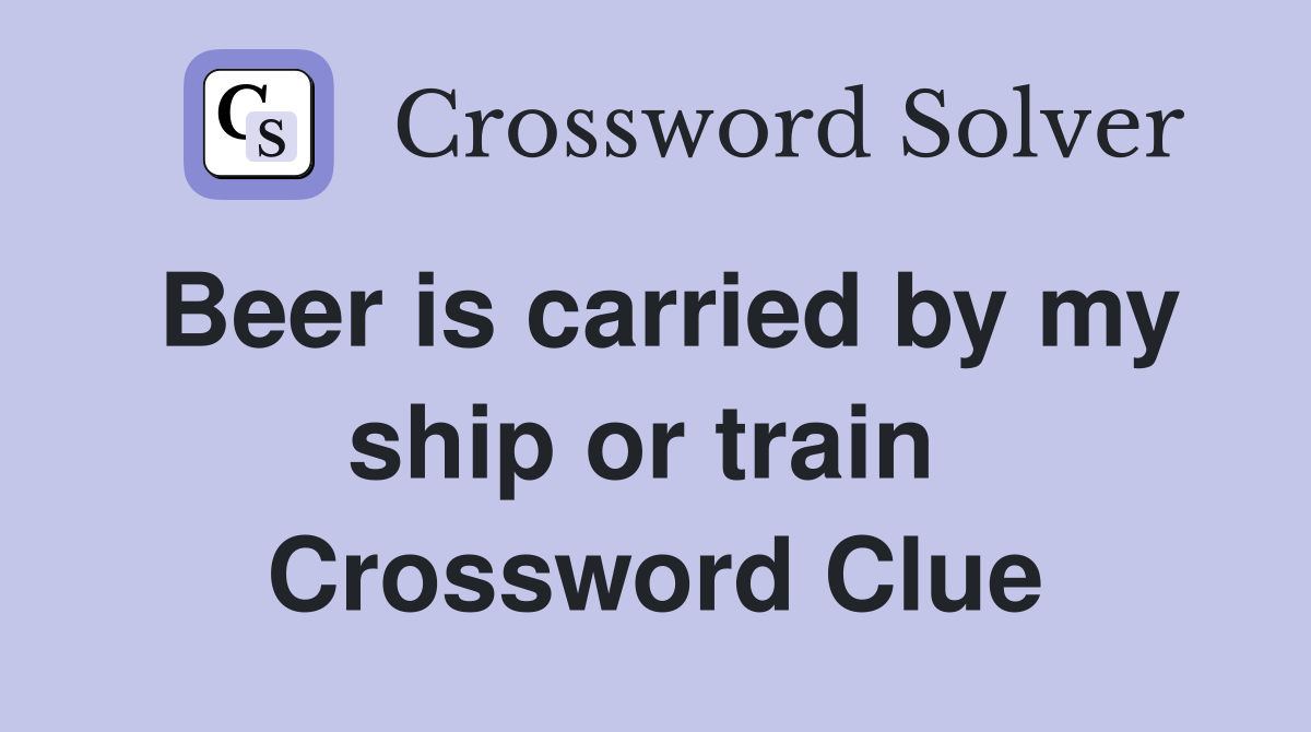Beer is carried by my ship or train  Crossword Clue