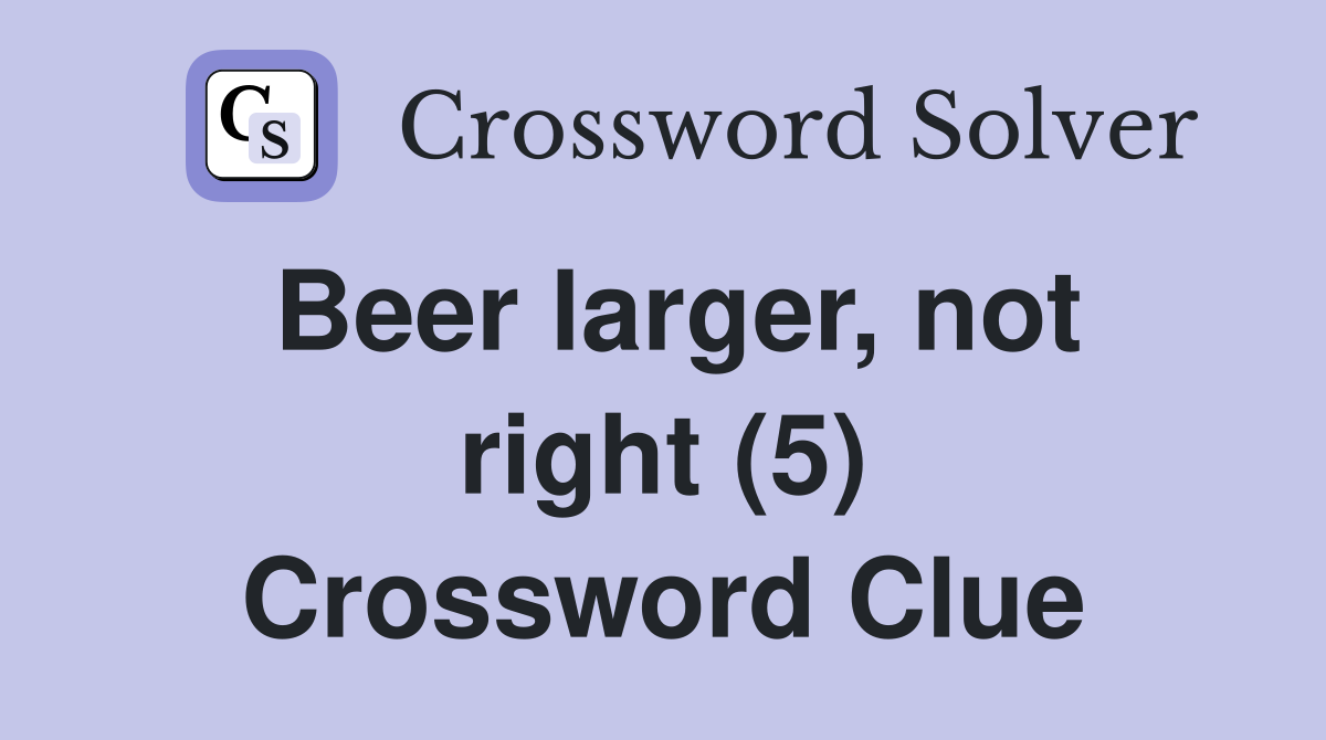 Beer larger, not right (5) Crossword Clue