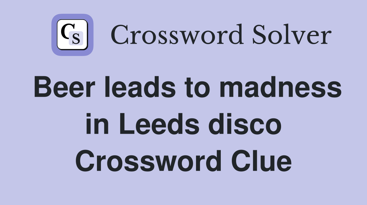Beer leads to madness in Leeds disco Crossword Clue