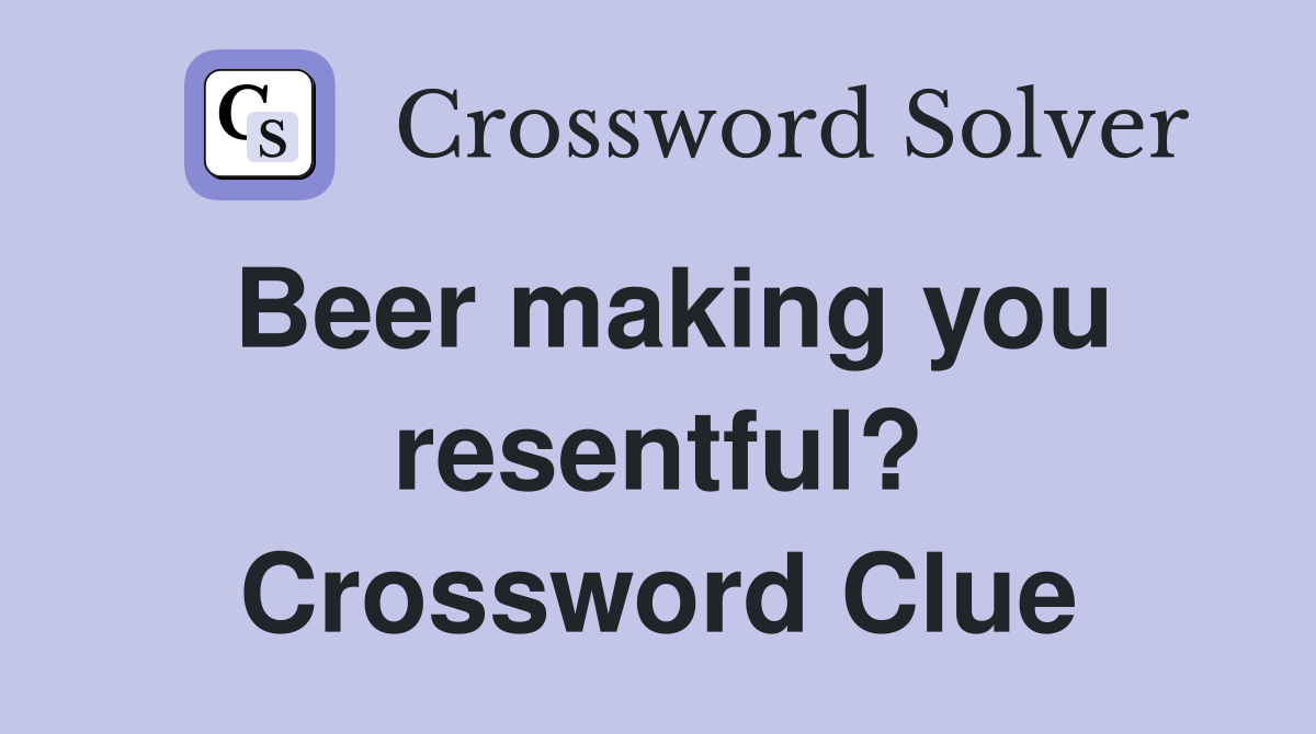 Beer making you resentful? Crossword Clue
