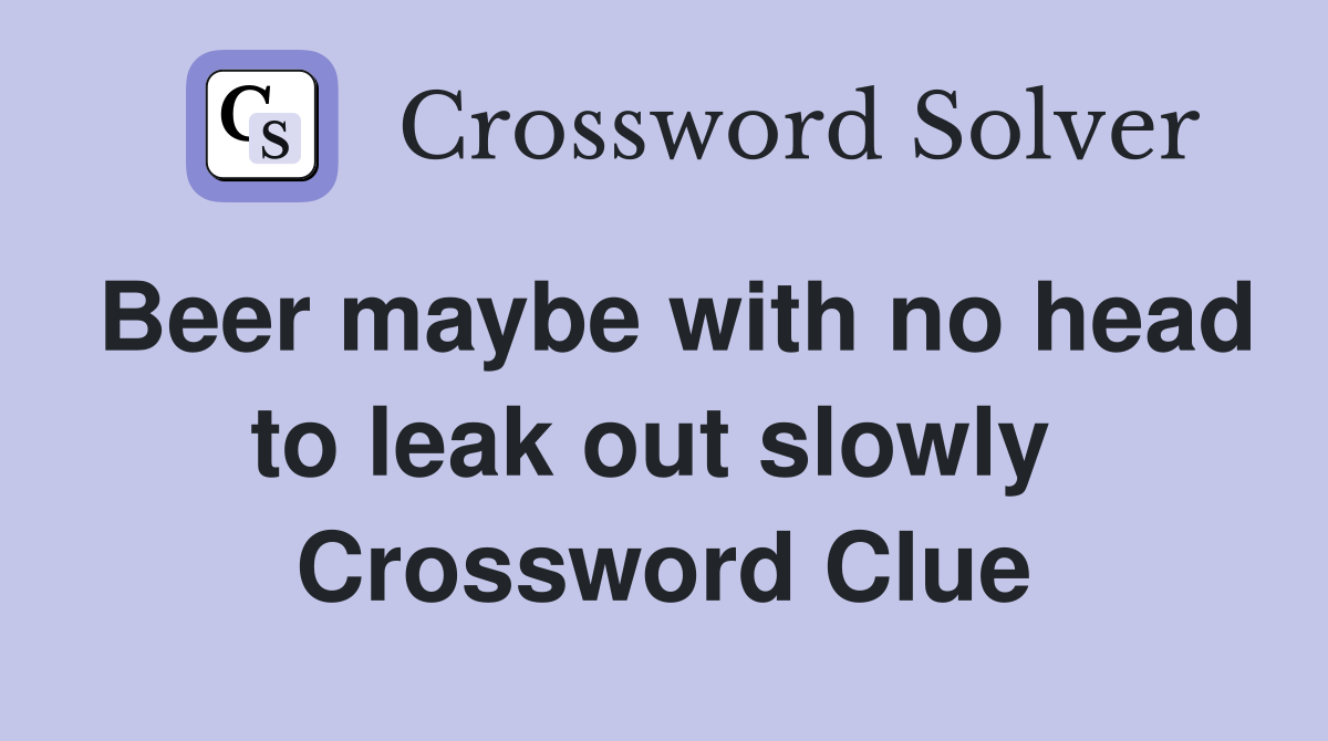 Beer maybe with no head to leak out slowly  Crossword Clue