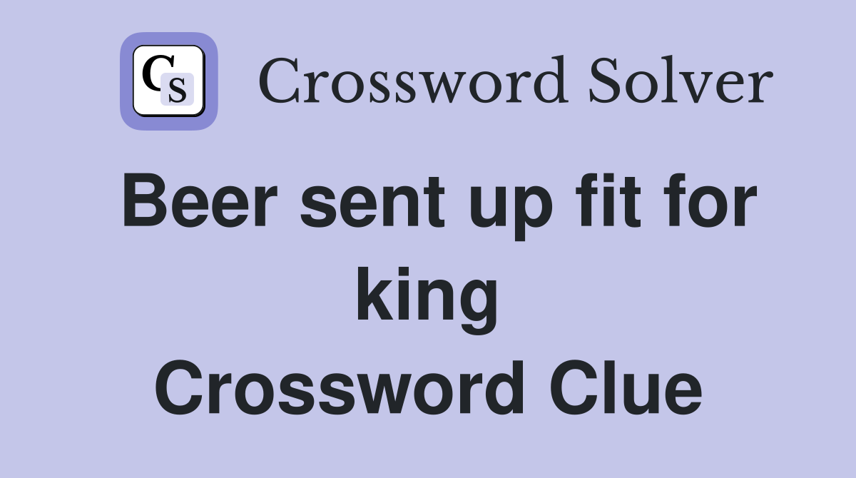 Beer sent up fit for king Crossword Clue
