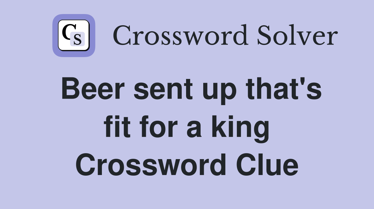 Beer sent up that's fit for a king Crossword Clue