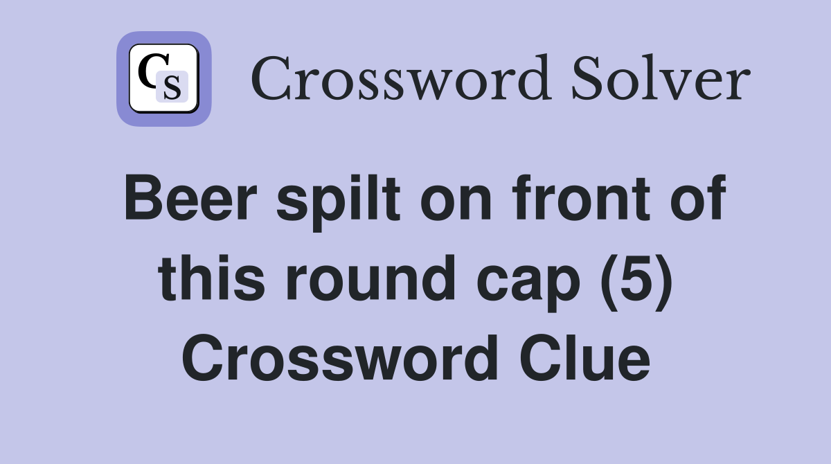 Beer spilt on front of this round cap (5) Crossword Clue