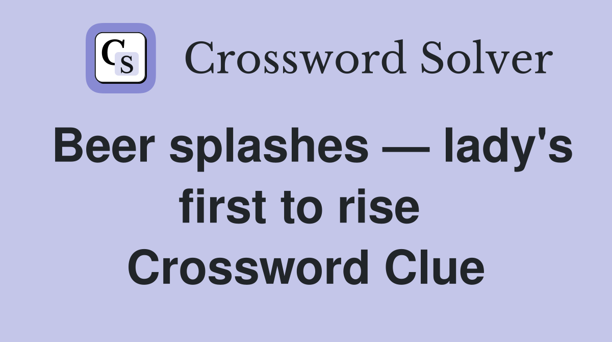 Beer splashes — lady's first to rise  Crossword Clue