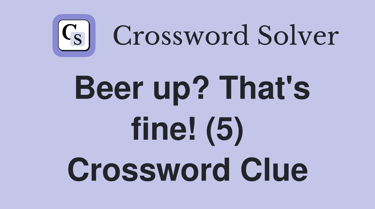 Beer up? That's fine! (5) Crossword Clue