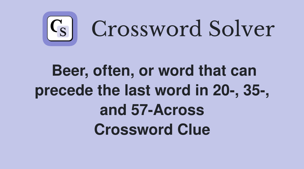 Beer, often, or word that can precede the last word in 20-, 35-, and 57-Across Crossword Clue