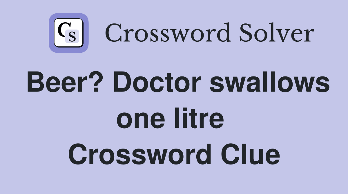 Beer? Doctor swallows one litre  Crossword Clue