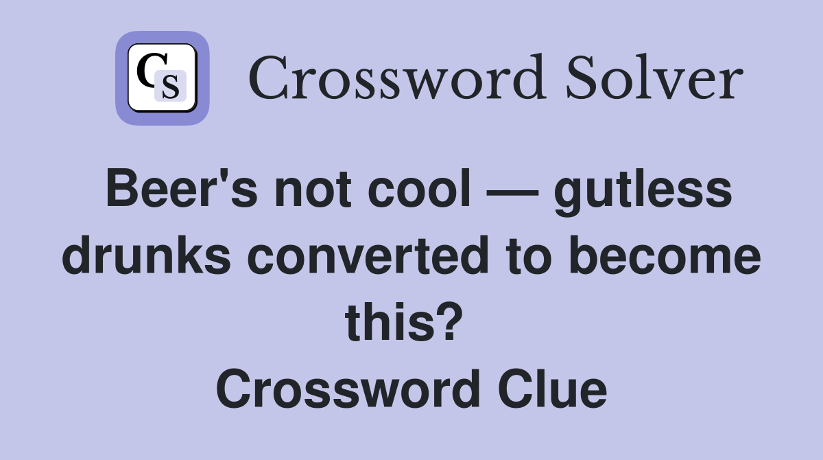 Beer's not cool — gutless drunks converted to become this?  Crossword Clue