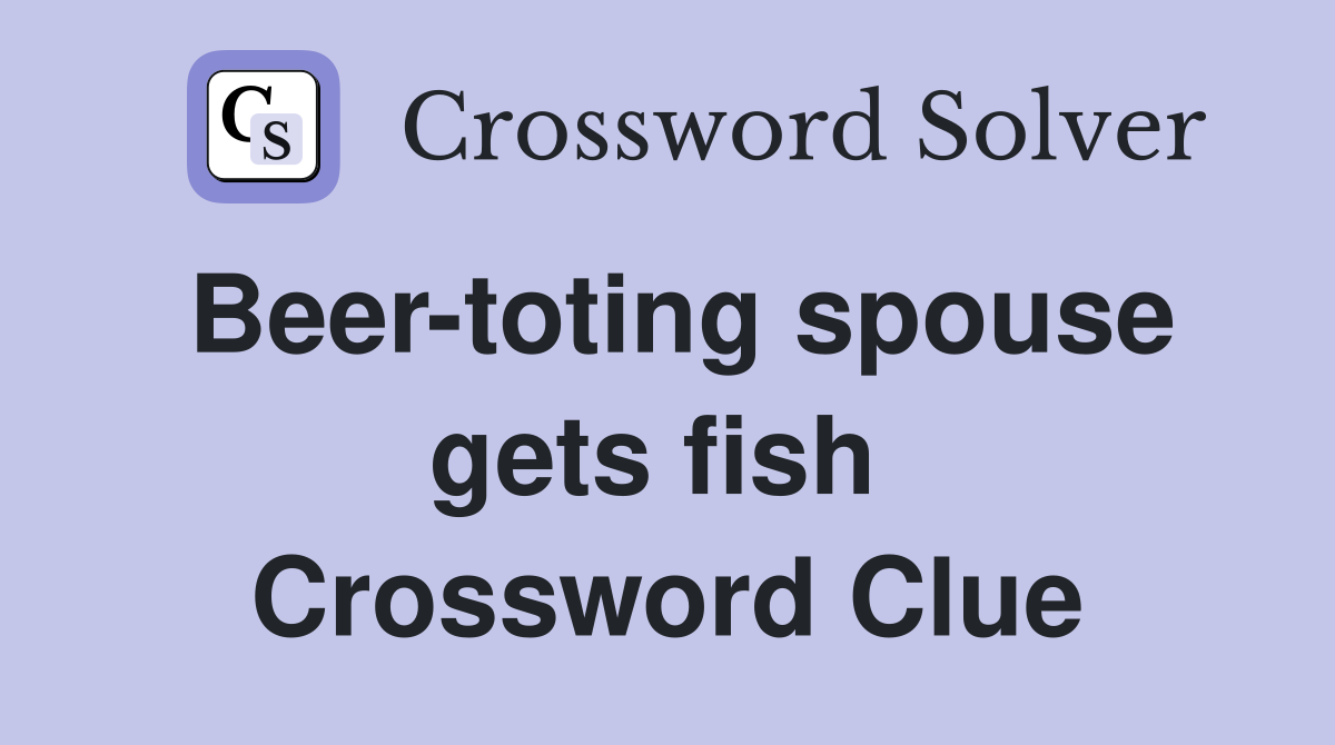 Beer-toting spouse gets fish  Crossword Clue