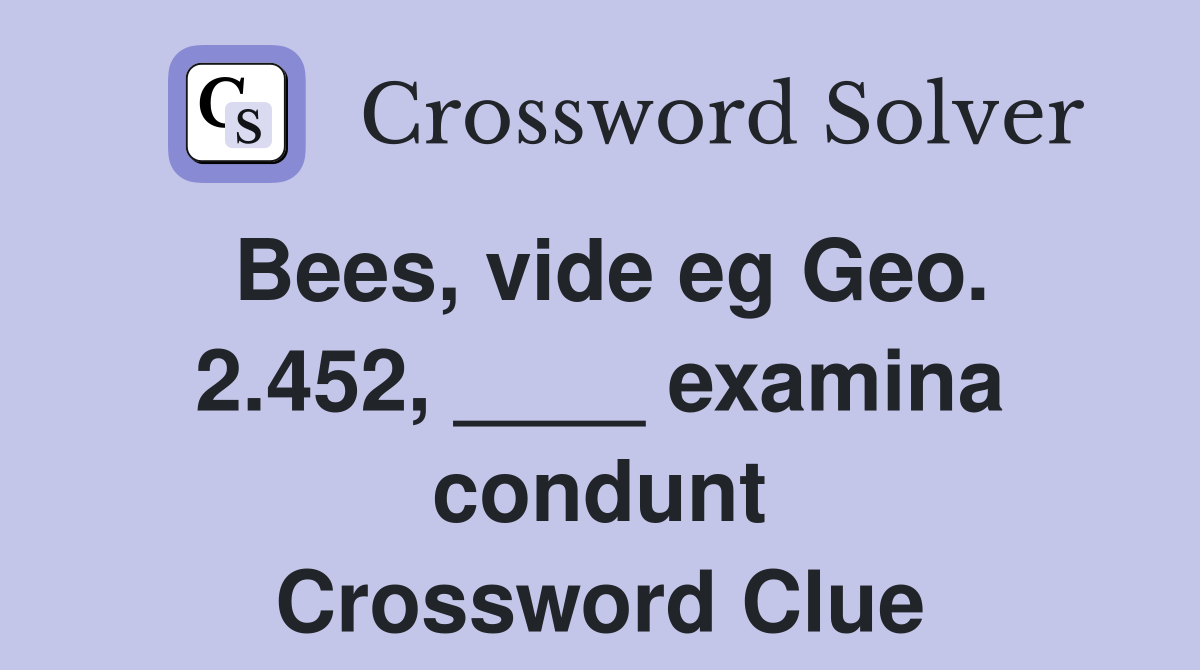 Bees, vide eg Geo. 2.452, ____ examina condunt Crossword Clue