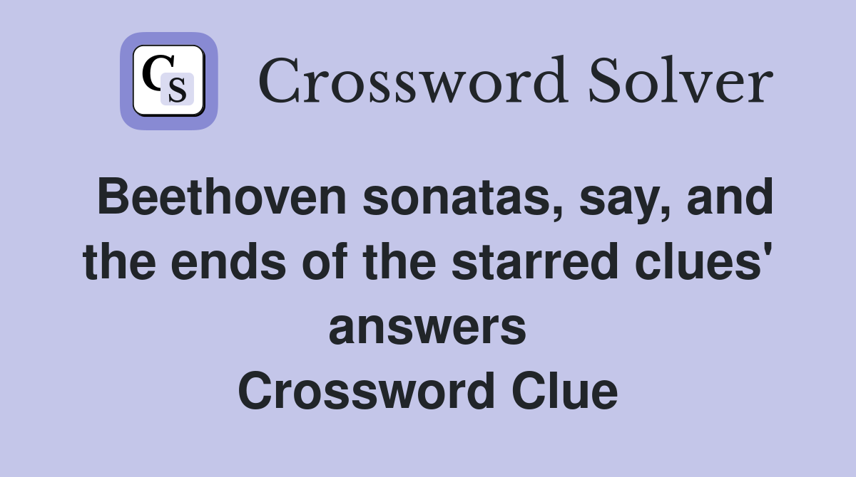 Beethoven sonatas, say, and the ends of the starred clues' answers Crossword Clue