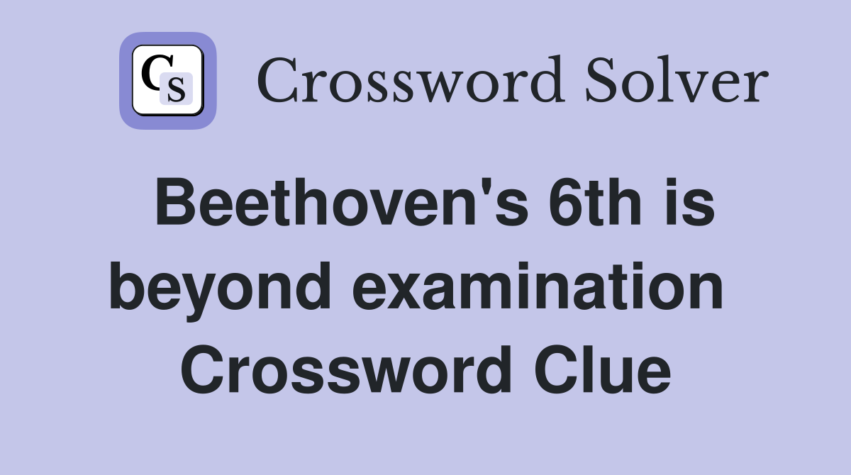 Beethoven's 6th is beyond examination  Crossword Clue