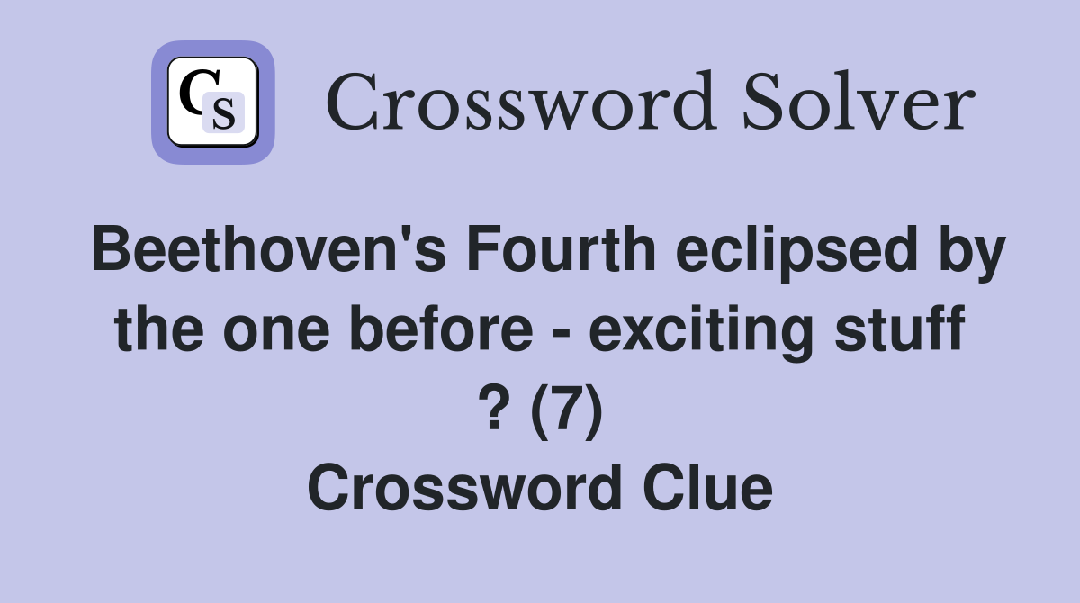 Beethoven's Fourth eclipsed by the one before - exciting stuff ? (7) Crossword Clue