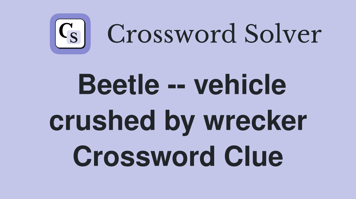 Beetle -- vehicle crushed by wrecker Crossword Clue