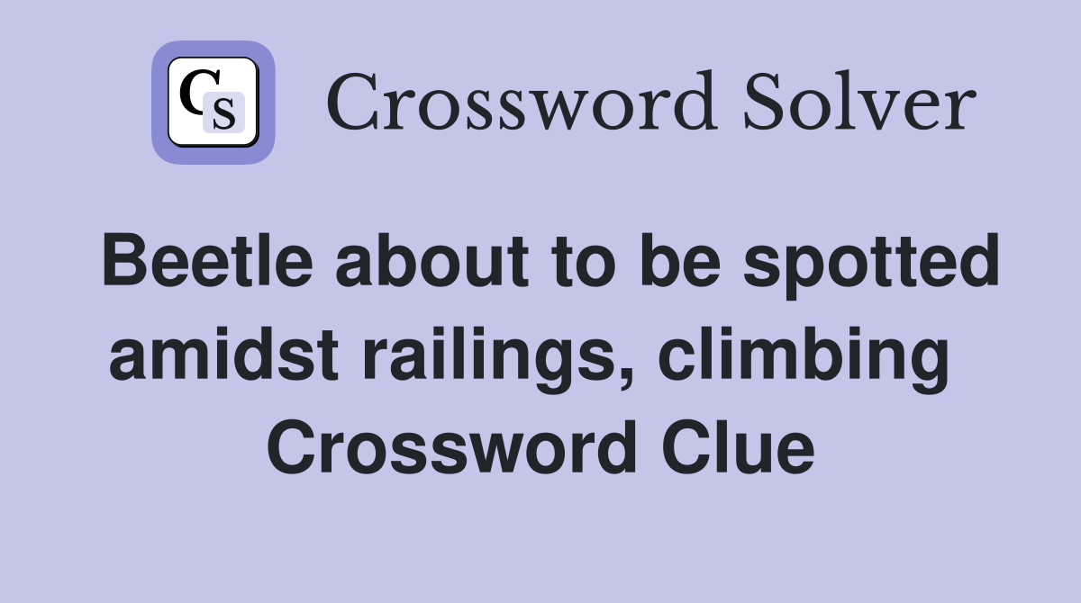 Beetle about to be spotted amidst railings, climbing  Crossword Clue