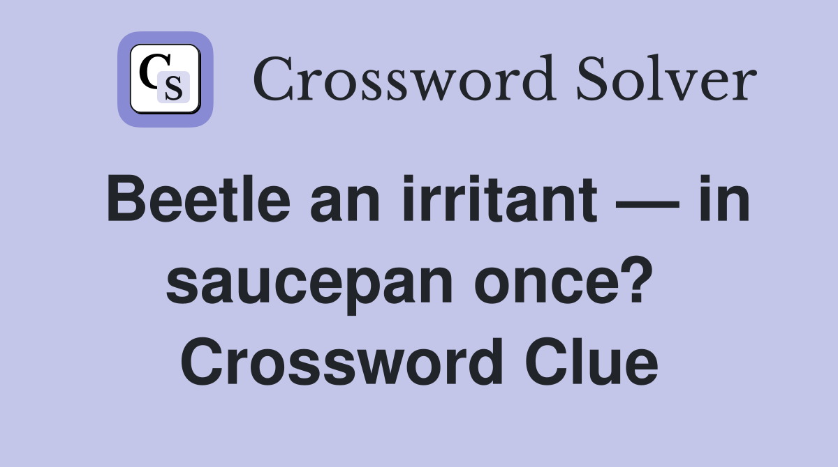 Beetle an irritant — in saucepan once?  Crossword Clue