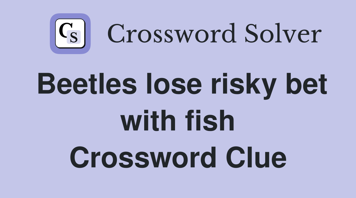 Beetles lose risky bet with fish Crossword Clue
