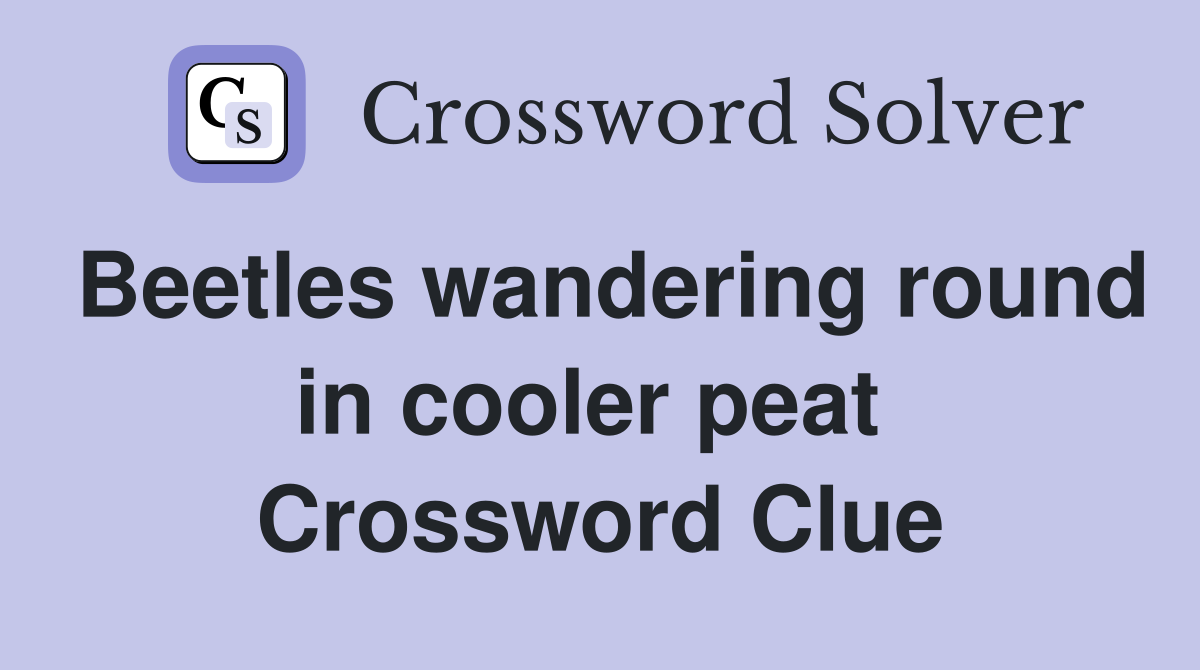 Beetles wandering round in cooler peat  Crossword Clue