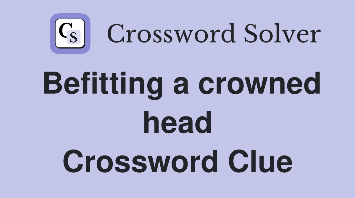 Befitting a crowned head Crossword Clue