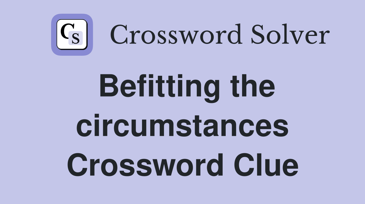 Befitting the circumstances Crossword Clue