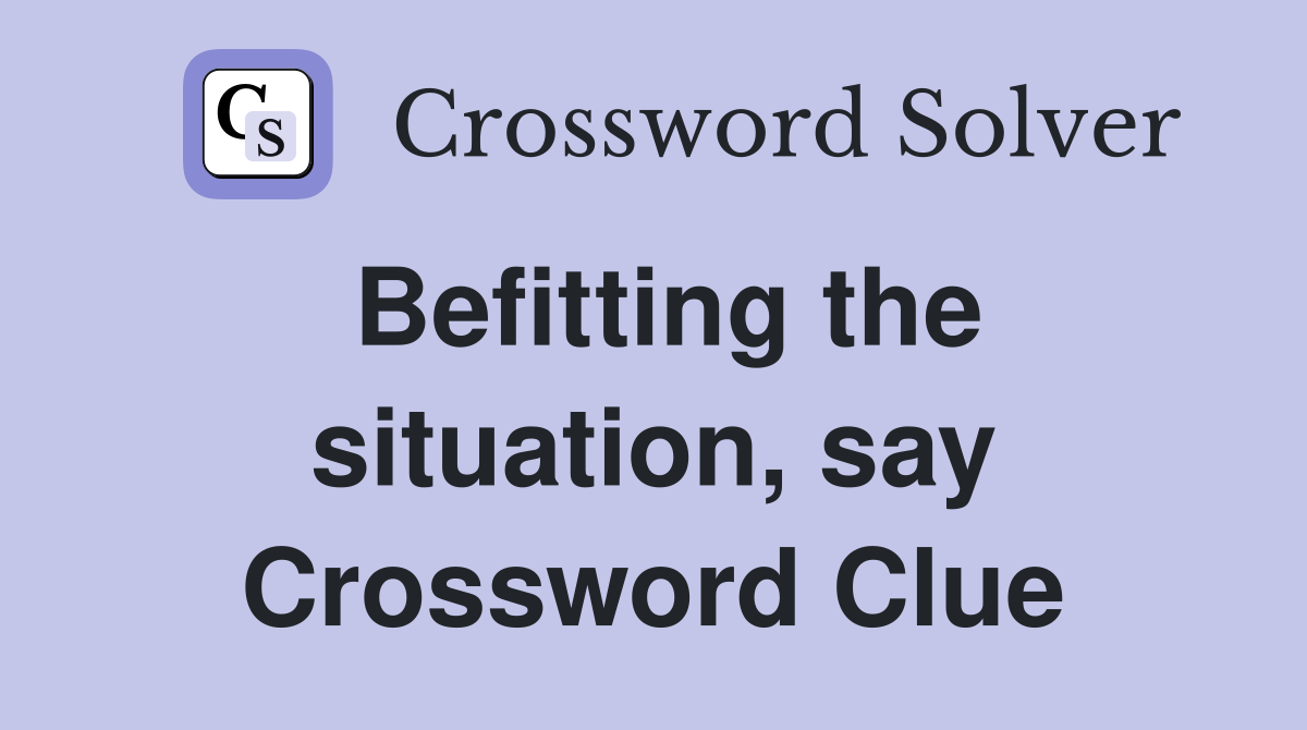 Befitting the situation, say Crossword Clue