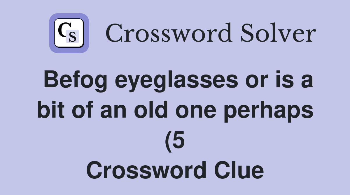 Befog eyeglasses or is a bit of an old one perhaps (5) Crossword Clue Befog eyeglasses or is a bit of an old one perhaps (5) Crossword Clue