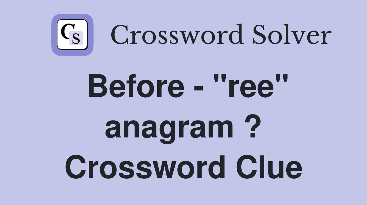 Before - "ree" anagram ? Crossword Clue