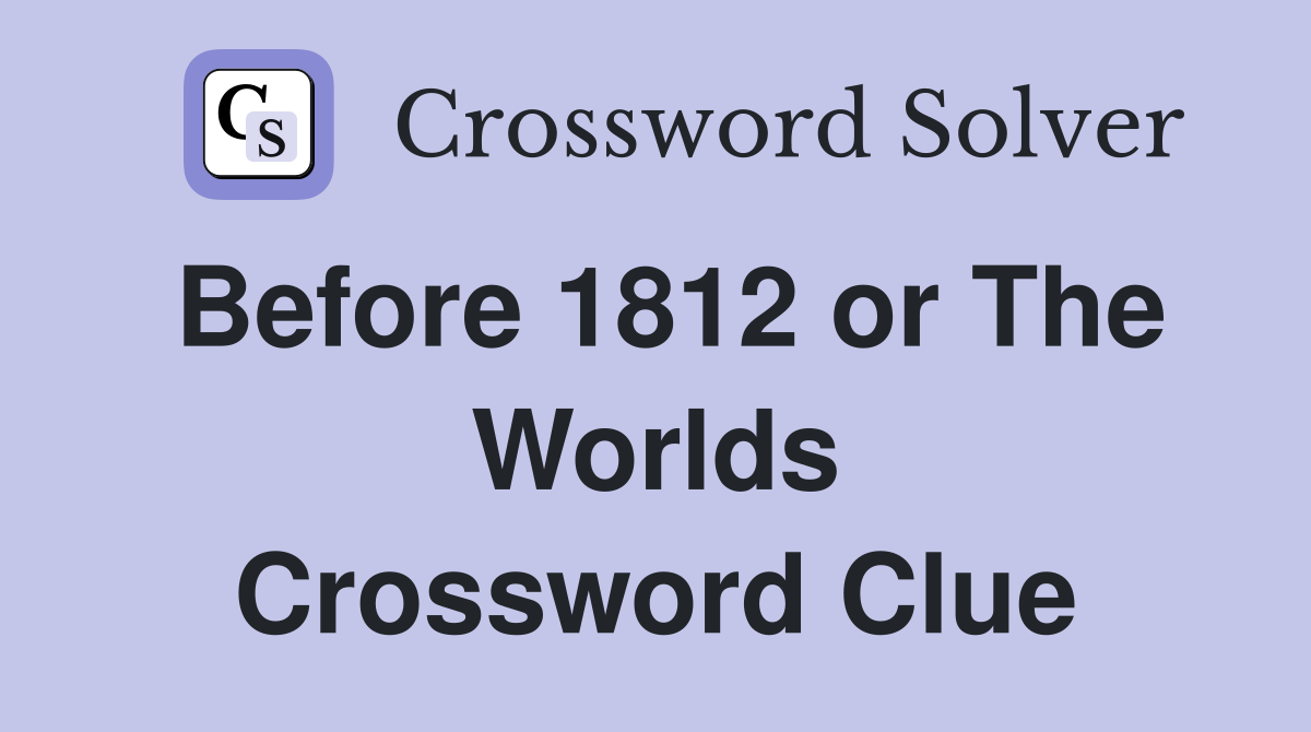 Before 1812 or The Worlds Crossword Clue