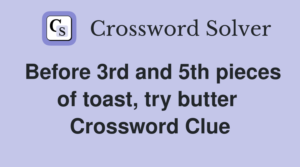 Before 3rd and 5th pieces of toast, try butter  Crossword Clue