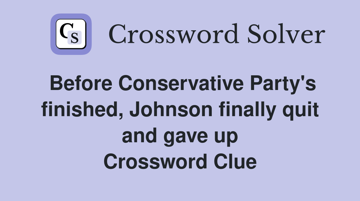 Before Conservative Party's finished, Johnson finally quit and gave up Crossword Clue