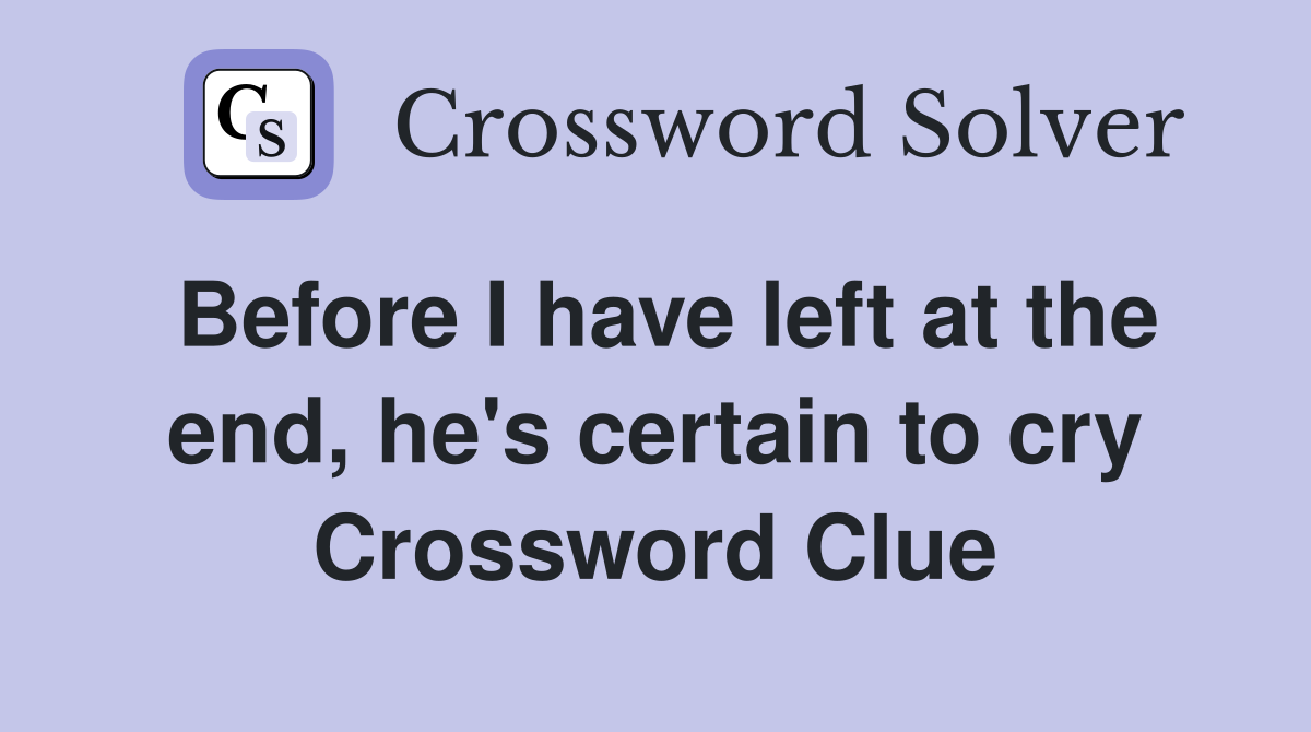 Before I have left at the end, he's certain to cry Crossword Clue