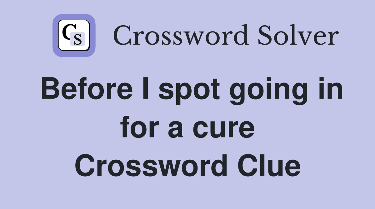 Before I spot going in for a cure Crossword Clue