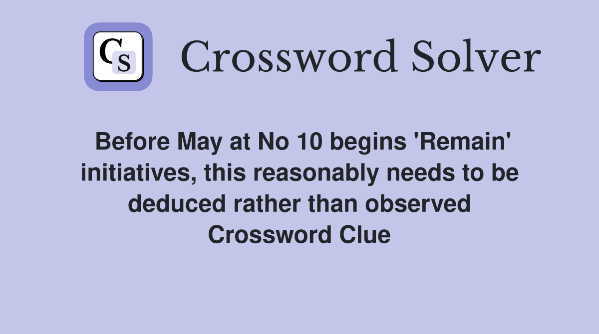 Before May at No 10 begins 'Remain' initiatives, this reasonably needs to be deduced rather than observed Crossword Clue
