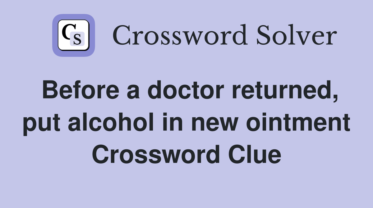 Before a doctor returned, put alcohol in new ointment Crossword Clue