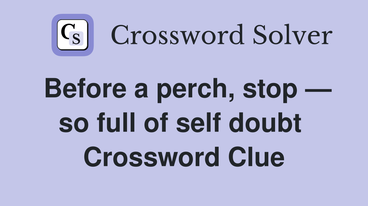 Before a perch, stop — so full of self doubt  Crossword Clue