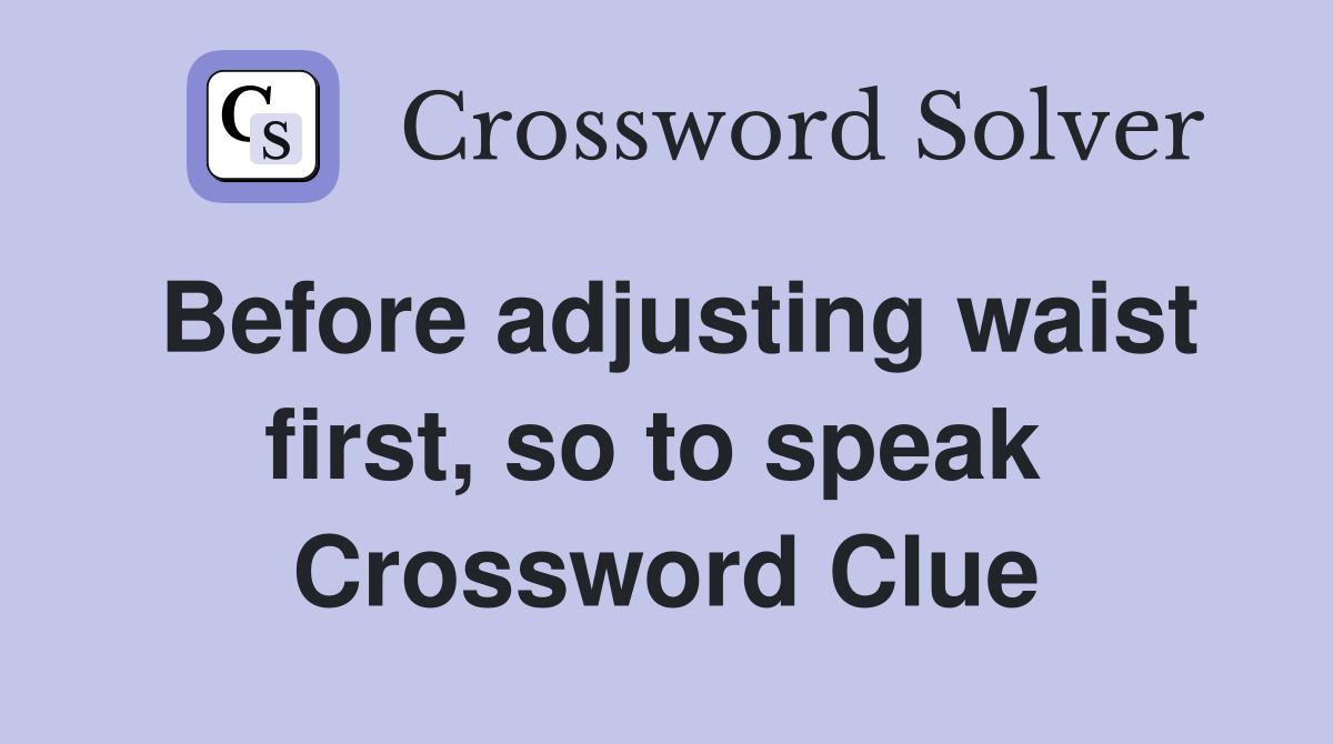 Before adjusting waist first, so to speak  Crossword Clue