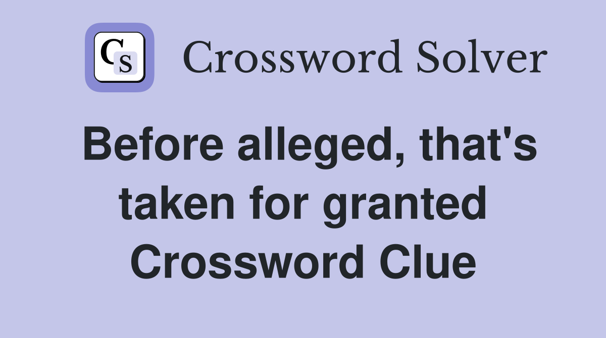 Before alleged, that's taken for granted Crossword Clue