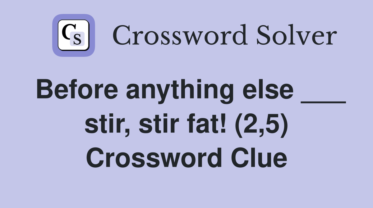 Before anything else ___ stir, stir fat! (2,5) Crossword Clue