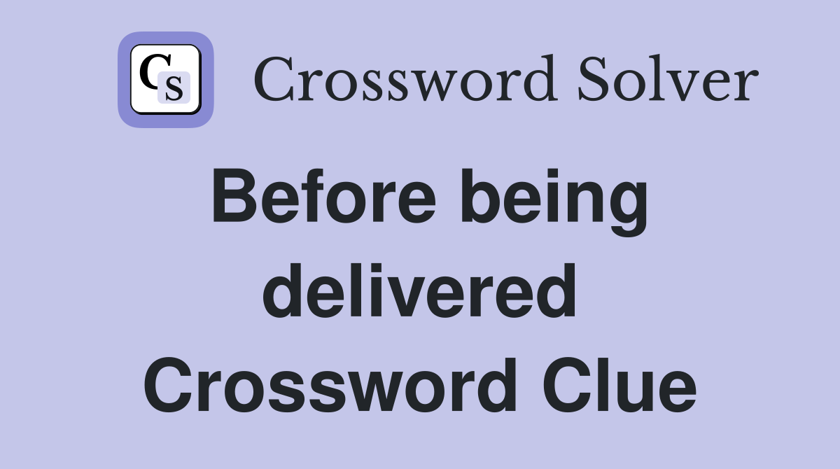 Before being delivered Crossword Clue