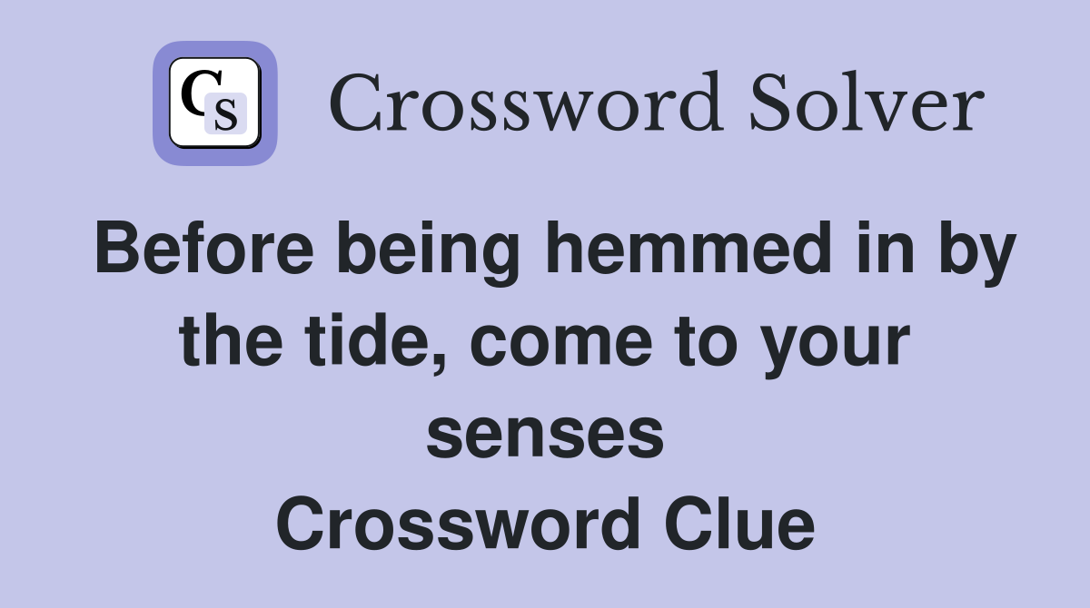 Before being hemmed in by the tide, come to your senses Crossword Clue
