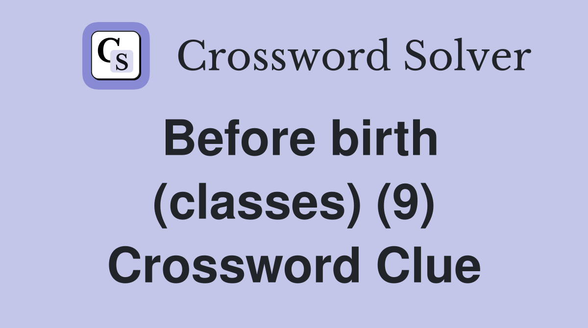 Before birth (classes) (9) Crossword Clue