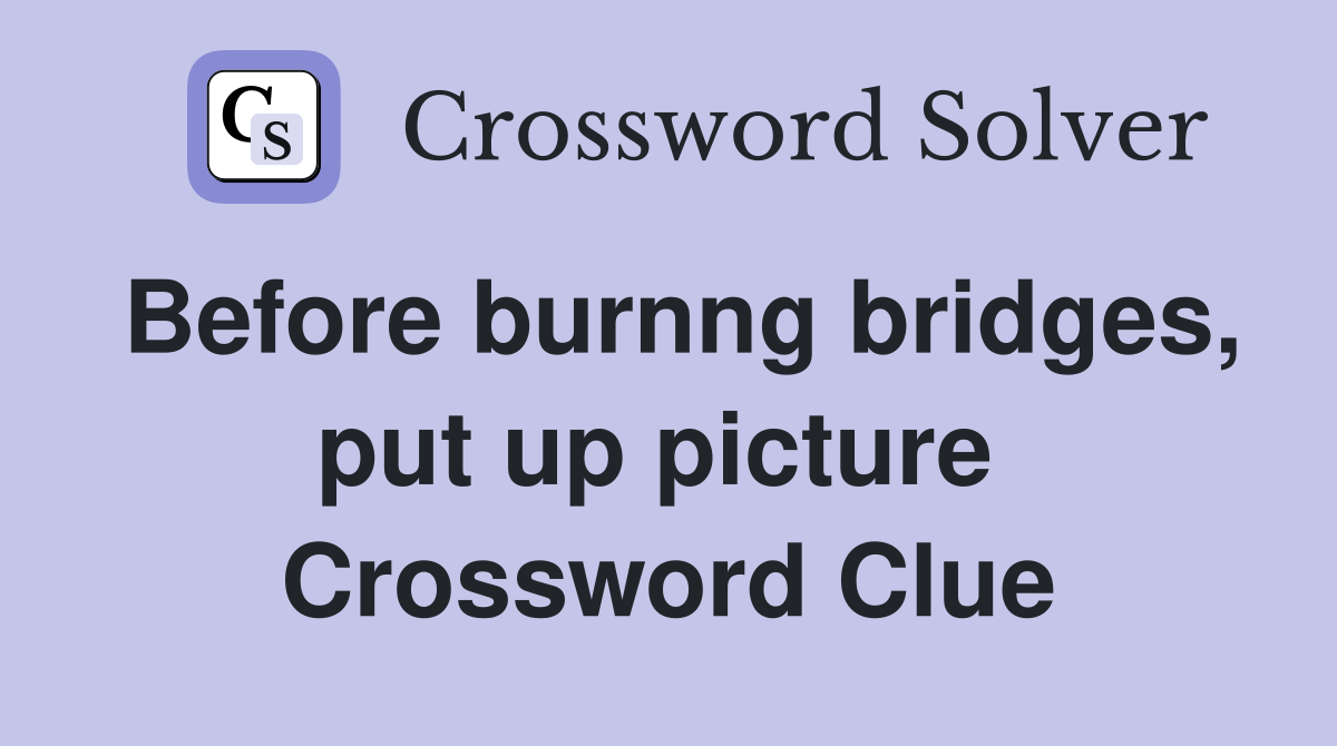 Before burnng bridges, put up picture  Crossword Clue