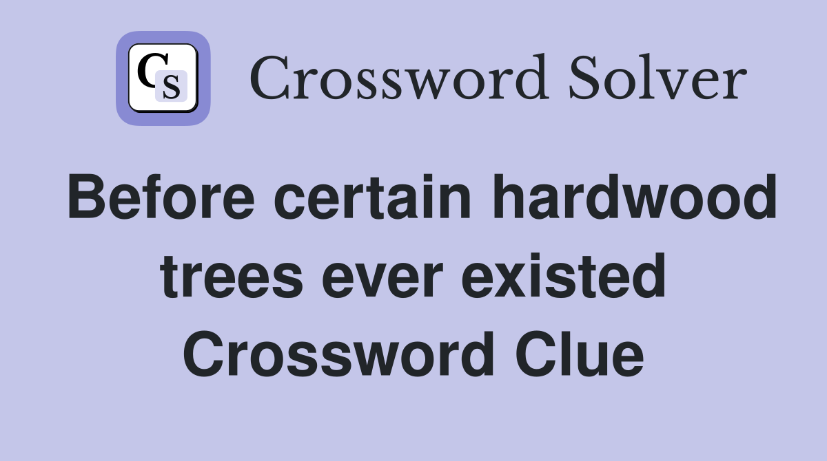 Before certain hardwood trees ever existed Crossword Clue