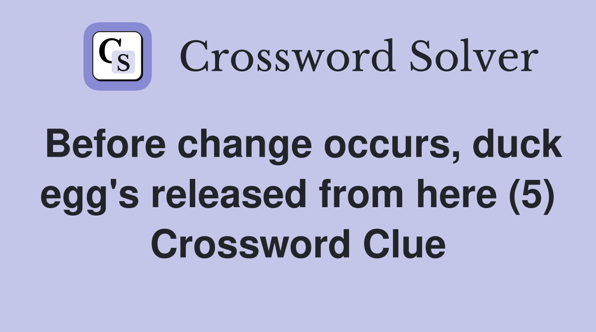 Before change occurs, duck egg's released from here (5) Crossword Clue