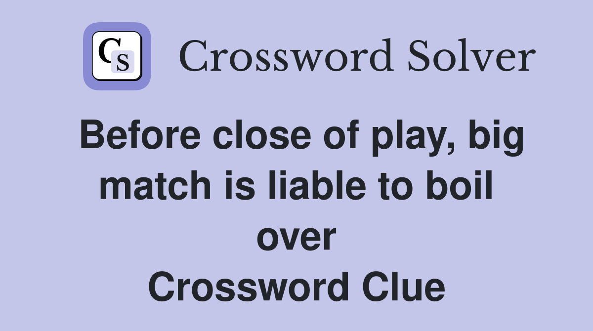 Before close of play, big match is liable to boil over Crossword Clue