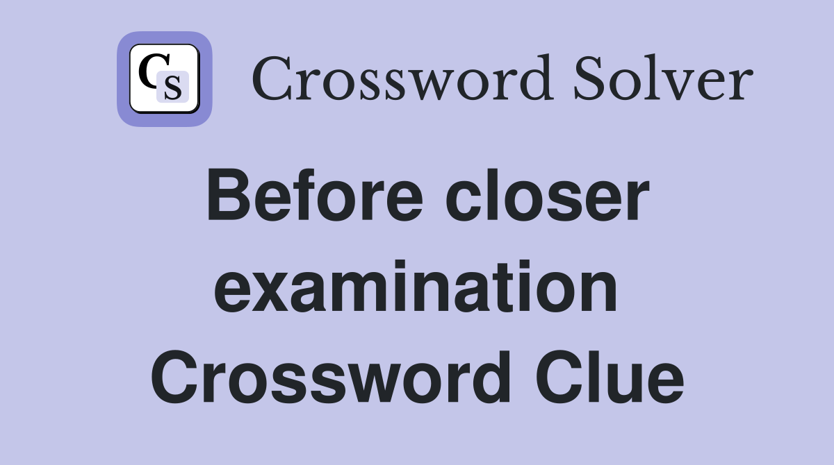 Before closer examination Crossword Clue