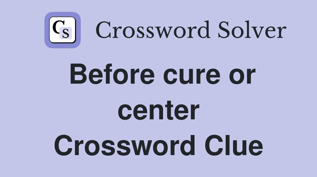 Before cure or center Crossword Clue