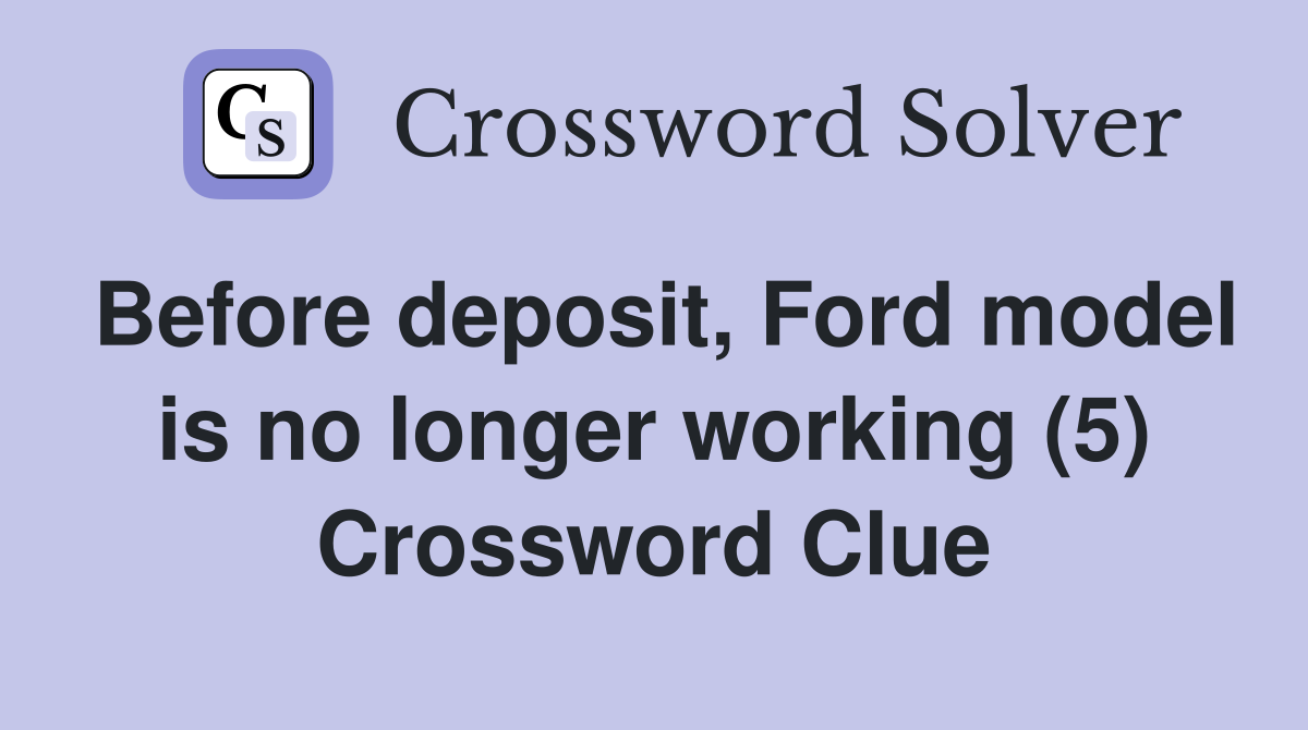 Before deposit, Ford model is no longer working (5) Crossword Clue