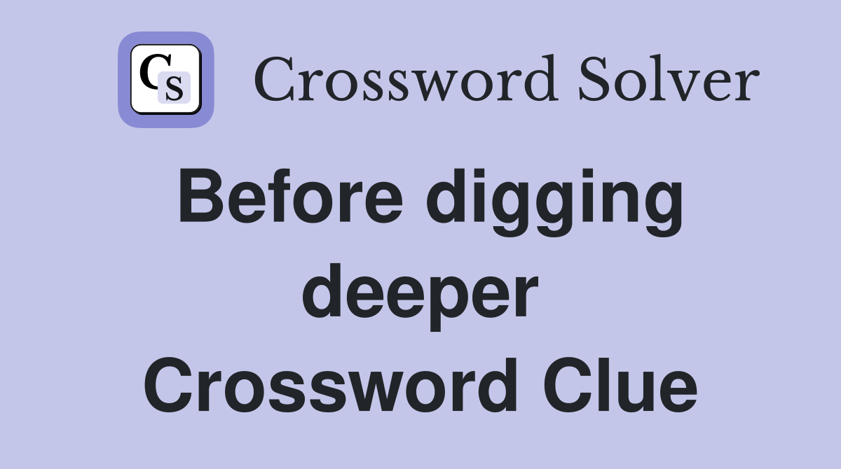 Before digging deeper Crossword Clue